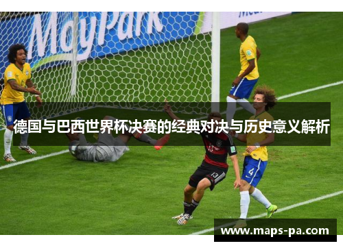 德国与巴西世界杯决赛的经典对决与历史意义解析