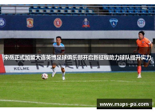 宋岳正式加盟大连英博足球俱乐部开启新征程助力球队提升实力