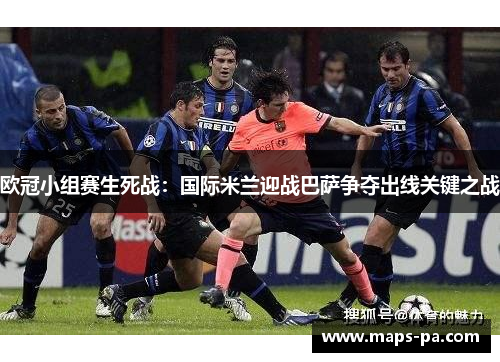 欧冠小组赛生死战：国际米兰迎战巴萨争夺出线关键之战