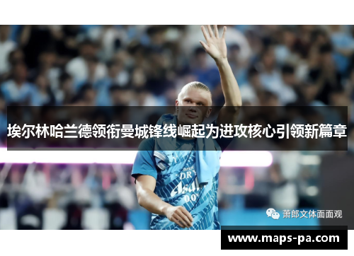 埃尔林哈兰德领衔曼城锋线崛起为进攻核心引领新篇章