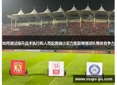 如何通过提升战术执行和人员配置缩小实力差距增强球队整体竞争力