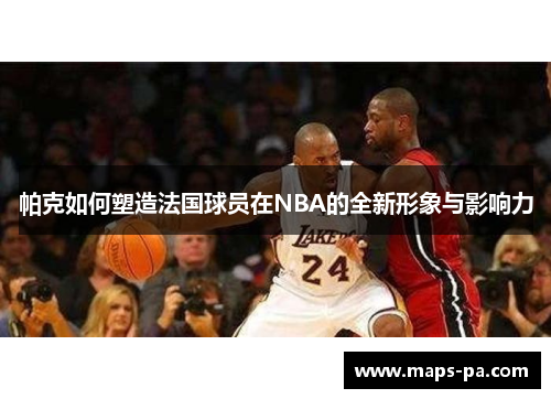 帕克如何塑造法国球员在NBA的全新形象与影响力