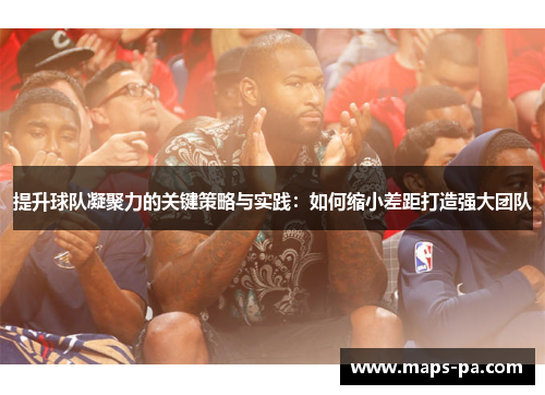 提升球队凝聚力的关键策略与实践：如何缩小差距打造强大团队