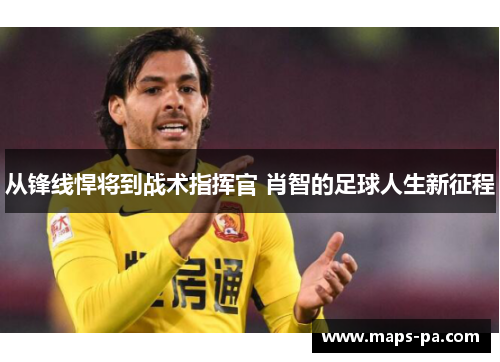 从锋线悍将到战术指挥官 肖智的足球人生新征程