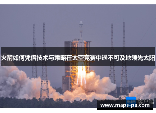 火箭如何凭借技术与策略在太空竞赛中遥不可及地领先太阳