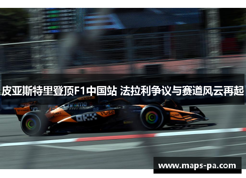 皮亚斯特里登顶F1中国站 法拉利争议与赛道风云再起
