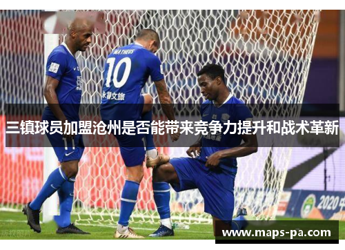 三镇球员加盟沧州是否能带来竞争力提升和战术革新