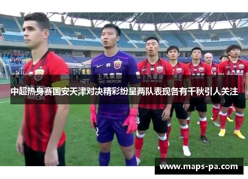 中超热身赛国安天津对决精彩纷呈两队表现各有千秋引人关注