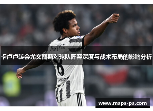 卡卢卢转会尤文图斯对球队阵容深度与战术布局的影响分析
