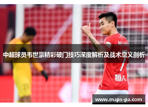中超球员韦世豪精彩破门技巧深度解析及战术意义剖析