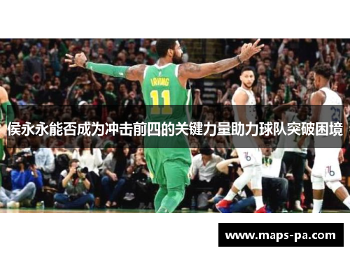 侯永永能否成为冲击前四的关键力量助力球队突破困境
