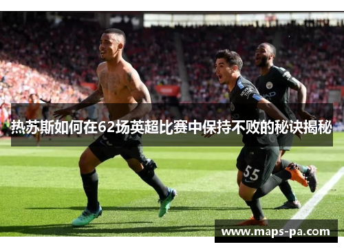 热苏斯如何在62场英超比赛中保持不败的秘诀揭秘
