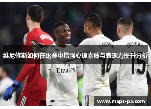 维尼修斯如何在比赛中增强心理素质与表现力提升分析