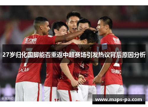 27岁归化国脚能否重返中超赛场引发热议背后原因分析