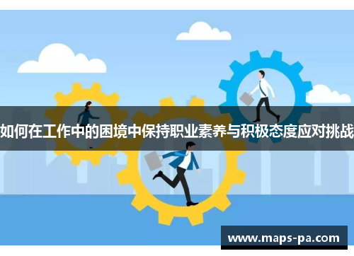 如何在工作中的困境中保持职业素养与积极态度应对挑战