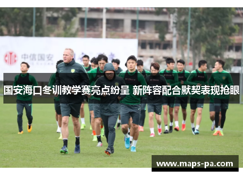 国安海口冬训教学赛亮点纷呈 新阵容配合默契表现抢眼