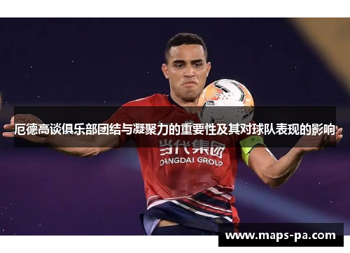 厄德高谈俱乐部团结与凝聚力的重要性及其对球队表现的影响