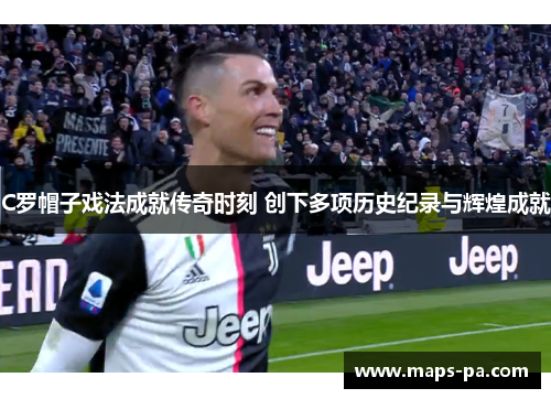 C罗帽子戏法成就传奇时刻 创下多项历史纪录与辉煌成就