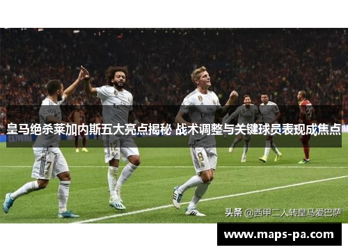 皇马绝杀莱加内斯五大亮点揭秘 战术调整与关键球员表现成焦点