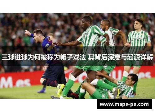 三球进球为何被称为帽子戏法 其背后深意与起源详解