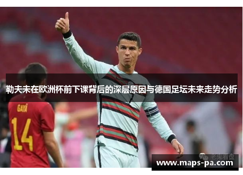 勒夫未在欧洲杯前下课背后的深层原因与德国足坛未来走势分析
