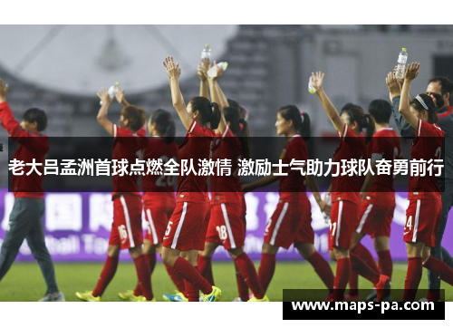 老大吕孟洲首球点燃全队激情 激励士气助力球队奋勇前行