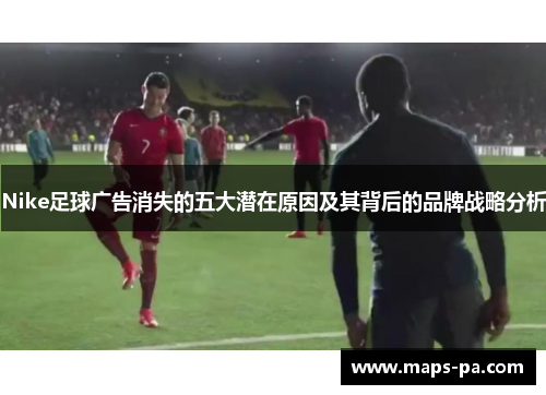 Nike足球广告消失的五大潜在原因及其背后的品牌战略分析