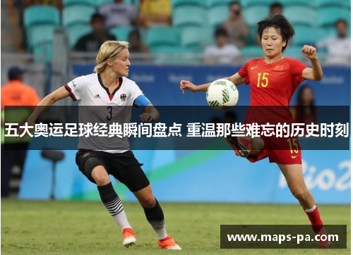 五大奥运足球经典瞬间盘点 重温那些难忘的历史时刻