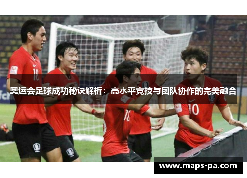 奥运会足球成功秘诀解析：高水平竞技与团队协作的完美融合