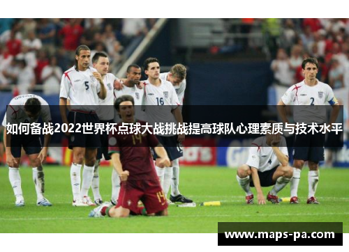 如何备战2022世界杯点球大战挑战提高球队心理素质与技术水平
