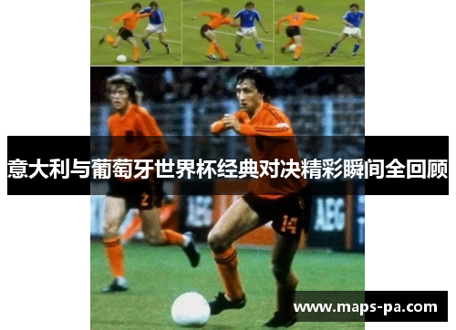 意大利与葡萄牙世界杯经典对决精彩瞬间全回顾