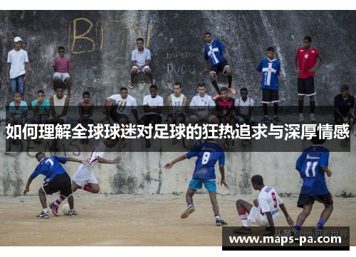 如何理解全球球迷对足球的狂热追求与深厚情感