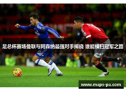 足总杯赛场曼联与阿森纳最强对手揭晓 谁能横扫冠军之路