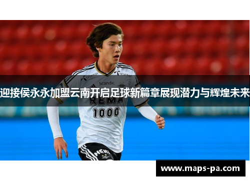 迎接侯永永加盟云南开启足球新篇章展现潜力与辉煌未来