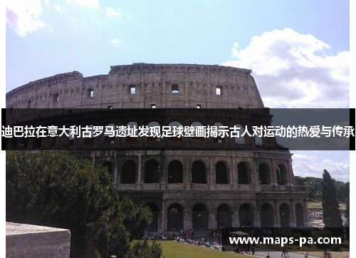 迪巴拉在意大利古罗马遗址发现足球壁画揭示古人对运动的热爱与传承
