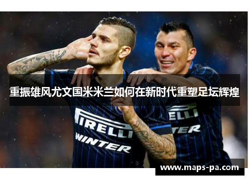 重振雄风尤文国米米兰如何在新时代重塑足坛辉煌
