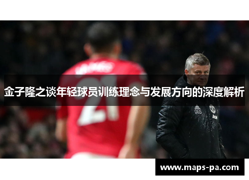 金子隆之谈年轻球员训练理念与发展方向的深度解析