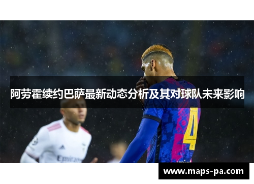 阿劳霍续约巴萨最新动态分析及其对球队未来影响