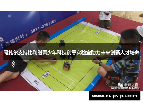 阿扎尔支持比利时青少年科技创意实验室助力未来创新人才培养