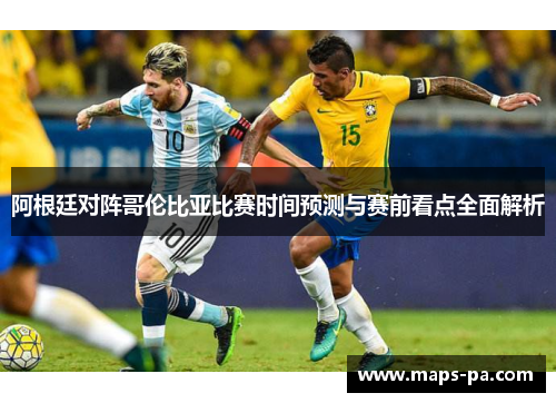 阿根廷对阵哥伦比亚比赛时间预测与赛前看点全面解析