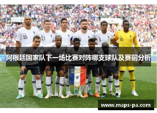 阿根廷国家队下一场比赛对阵哪支球队及赛前分析