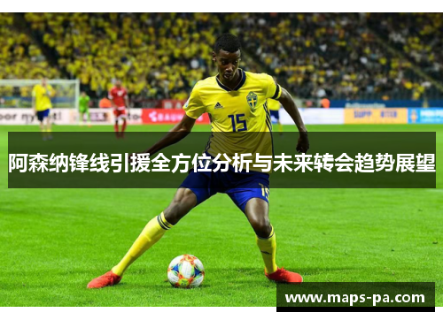 阿森纳锋线引援全方位分析与未来转会趋势展望