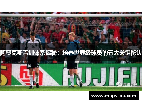 阿贾克斯青训体系揭秘：培养世界级球员的五大关键秘诀