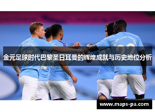 金元足球时代巴黎圣日耳曼的辉煌成就与历史地位分析