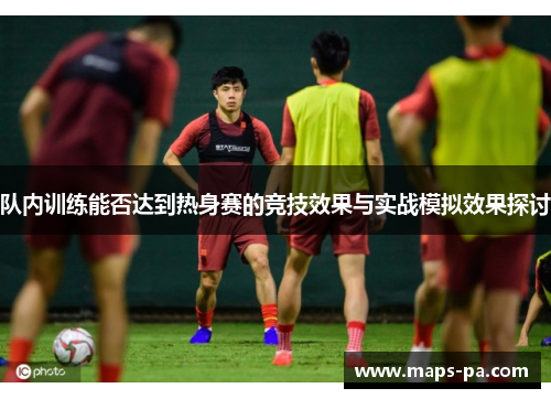 队内训练能否达到热身赛的竞技效果与实战模拟效果探讨