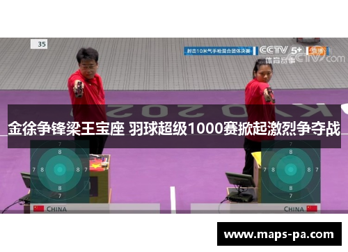 金徐争锋梁王宝座 羽球超级1000赛掀起激烈争夺战