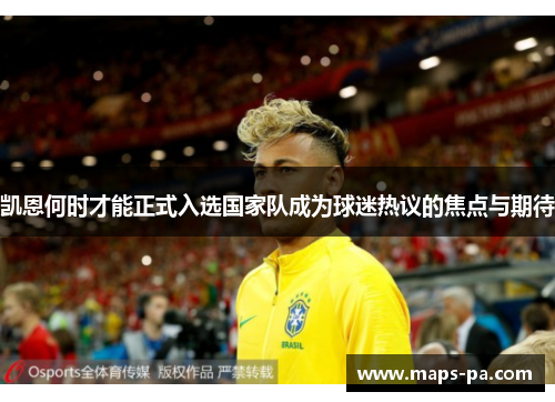 凯恩何时才能正式入选国家队成为球迷热议的焦点与期待 凯恩何时才能正式入选国家队成为球迷热议的焦点与期待