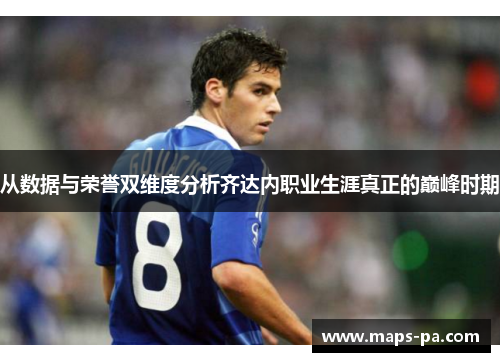 从数据与荣誉双维度分析齐达内职业生涯真正的巅峰时期 从数据与荣誉双维度分析齐达内职业生涯真正的巅峰时期