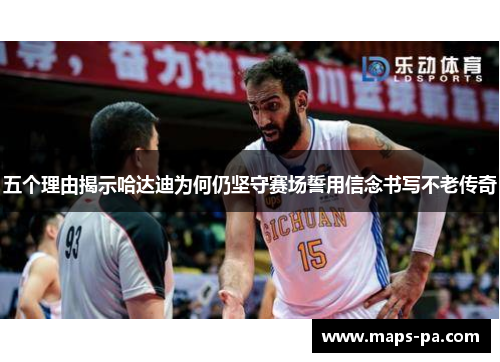 五个理由揭示哈达迪为何仍坚守赛场誓用信念书写不老传奇