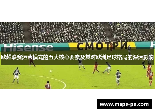 欧超联赛运营模式的五大核心要素及其对欧洲足球格局的深远影响 欧超联赛运营模式的五大核心要素及其对欧洲足球格局的深远影响